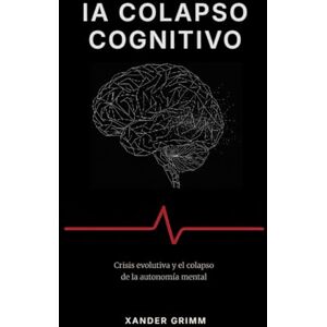 Grimm, Xander IA COLAPSO COGNITIVO: Crisis evolutiva y el colapso de la autonomía mental Grimm, Xander IA COLAPSO COGNITIVO: Crisis evolutiva y el colapso de la autonomía mental