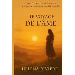 RIVIERE, Helena LE VOYAGE DE L'ÂME: Chaque fragment de ton âme porte une lumière qui n'attend que d'être éveillée RIVIERE, Helena LE VOYAGE DE L'ÂME: Chaque fragment de ton âme porte une lumière qui n'attend que d'être éveillée