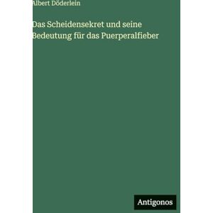 Döderlein, Albert Das Scheidensekret und seine Bedeutung für das Puerperalfieber Döderlein, Albert Das Scheidensekret und seine Bedeutung für das Puerperalfieber