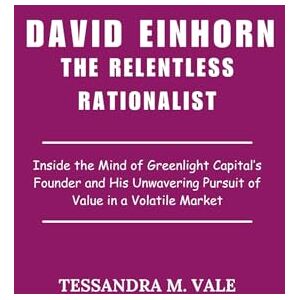 Vale, Tessandra M. David Einhorn The Relentless Rationalist: Inside the Mind of Greenlight Capital’s Founder and His Unwavering Pursuit of Value in a Volatile Market Vale, Tessandra M. David Einhorn The Relentless Rationalist: Inside the Mind of Greenlight Capital’s Founder and His Unwavering Pursuit of Value in a Volatile Market