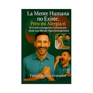 Benitez Granados, Fabian Eduardo La Mente Humana no Existe. Pero mi Alergia si.: El Cerebro Sanguíneo Inmunitario desde una Mirada Vegetalemergentista Benitez Granados, Fabian Eduardo La Mente Humana no Existe. Pero mi Alergia si.: El Cerebro Sanguíneo Inmunitario desde una Mirada Vegetalemergentista