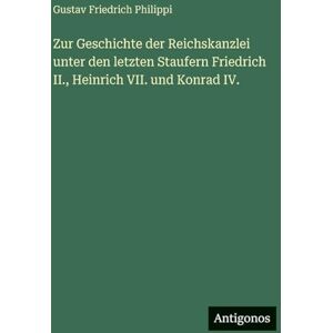 Philippi Zur Geschichte der Reichskanzlei unter den letzten Staufern Friedrich II., Heinrich VII. und Konrad IV. Philippi Zur Geschichte der Reichskanzlei unter den letzten Staufern Friedrich II., Heinrich VII. und Konrad IV.