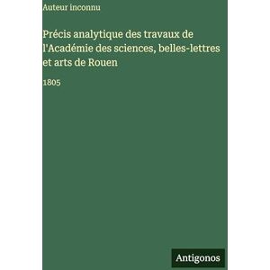 Auteur Inconnu Précis analytique des travaux de l'Académie des sciences, belles-lettres et arts de Rouen: 1805 Auteur Inconnu Précis analytique des travaux de l'Académie des sciences, belles-lettres et arts de Rouen: 1805