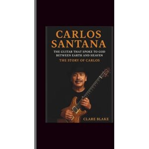 Blake, Clare Carlos Santana: The Guitar That Spoke to God Between Earth and Heaven-The Story of Carlos Blake, Clare Carlos Santana: The Guitar That Spoke to God Between Earth and Heaven-The Story of Carlos