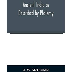 W McCrindle, J Ancient India as Described by Ptolemy: Being a Translation of the Chapters which Describe India and Central and Eastern Asia in the treatise on ... India According to Ptolemy, and A very Copio W McCrindle, J Ancient India as Described by Ptolemy: Being a Translation of the Chapters which Describe India and Central and Eastern Asia in the treatise on ... India According to Ptolemy, and A very Copio