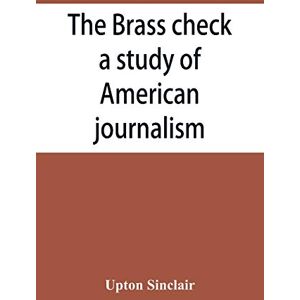 Sinclair, Upton The brass check, a study of American journalism Sinclair, Upton The brass check, a study of American journalism