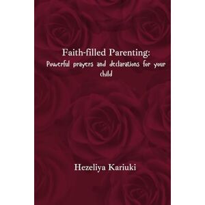 Kariuki, Miss Hezeliya Wanjiru Faith-Filled Parenting: Powerful Prayers and declarations for your child Kariuki, Miss Hezeliya Wanjiru Faith-Filled Parenting: Powerful Prayers and declarations for your child
