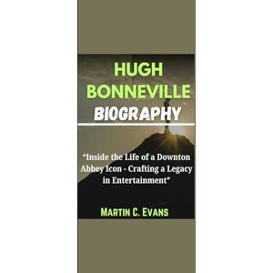 Evans, Martin C. HUGH BONNEVILLE BIOGRAPHY: “Inside the Life of a Downton Abbey Icon Crafting a Legacy in Entertainment” Evans, Martin C. HUGH BONNEVILLE BIOGRAPHY: “Inside the Life of a Downton Abbey Icon Crafting a Legacy in Entertainment”