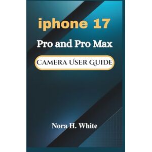 H. White, Nora iPhone 17 Pro and Pro Max Camera User Guide: Step-by-Step Instructions to Capturing Stunning Photos and Videos with Tips and Tricks H. White, Nora iPhone 17 Pro and Pro Max Camera User Guide: Step-by-Step Instructions to Capturing Stunning Photos and Videos with Tips and Tricks