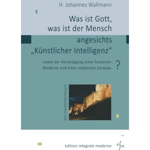 Wallmann, H. Johannes Was ist Gott, was ist der Mensch angesichts "Künstlicher Intelligenz"?: sowie der Verteidigung einer humanen Moderne und eines modernen Europas Wallmann, H. Johannes Was ist Gott, was ist der Mensch angesichts "Künstlicher Intelligenz"?: sowie der Verteidigung einer humanen Moderne und eines modernen Europas
