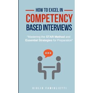 Famiglietti, Giulio How to Excel in Competency-Based Interviews: Mastering the STAR Method and Essential Strategies for Preparation (Ace Your Career: The Essential Guide) Famiglietti, Giulio How to Excel in Competency-Based Interviews: Mastering the STAR Method and Essential Strategies for Preparation (Ace Your Career: The Essential Guide)