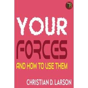Christian D. Larson Your Forces and How to Use Them Christian D. Larson Your Forces and How to Use Them