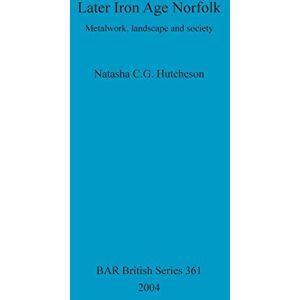 CG Hutcheson, Natasha Later Iron Age Norfolk: Metalwork, landscape and society: 361 (British Archaeological Reports British Series) CG Hutcheson, Natasha Later Iron Age Norfolk: Metalwork, landscape and society: 361 (British Archaeological Reports British Series)