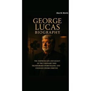 M. Morris, Alan GEORGE LUCAS BIOGRAPHY: The Inspiring Life and Legacy of the Visionary Who Transformed Storytelling and Changed Cinema Forever M. Morris, Alan GEORGE LUCAS BIOGRAPHY: The Inspiring Life and Legacy of the Visionary Who Transformed Storytelling and Changed Cinema Forever