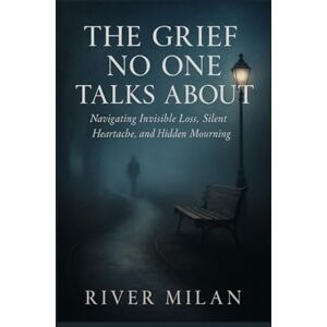 Milan, River The Grief No One Talks About: Navigating Invisible Loss, Silent Heartache, and Hidden Mourning Milan, River The Grief No One Talks About: Navigating Invisible Loss, Silent Heartache, and Hidden Mourning