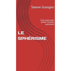 Grangier, Steeve LE SPHÉRISME: Cinq essais pour penser l’univers autrement Grangier, Steeve LE SPHÉRISME: Cinq essais pour penser l’univers autrement