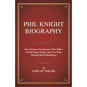 M. Phelan, Gary PHIL KNIGHT BIOGRAPHY: The Visionary Entrepreneur Who Built a Global Sports Empire and Gave Back Through Bold Philanthropy (Voices That Shaped Our ... from Business, Sports, and Entertainment) M. Phelan, Gary PHIL KNIGHT BIOGRAPHY: The Visionary Entrepreneur Who Built a Global Sports Empire and Gave Back Through Bold Philanthropy (Voices That Shaped Our ... from Business, Sports, and Entertainment)