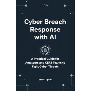 Tyner, Brian I CYBER BREACH RESPONSE WITH AI: A Practical Guide for Amateurs and CERT Teams to Fight Cyber Threats Tyner, Brian I CYBER BREACH RESPONSE WITH AI: A Practical Guide for Amateurs and CERT Teams to Fight Cyber Threats