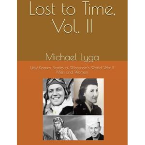 Lyga, Michael Lost to Time, Vol. II: Little Known Stories of Wisconsin's World War II Men and Women Lyga, Michael Lost to Time, Vol. II: Little Known Stories of Wisconsin's World War II Men and Women