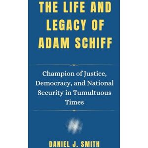 Smith, Daniel J. The Life and Legacy of Adam Schiff: Champion of Justice, Democracy, and National Security in Tumultuous Times (Legacy of Leadership: The Politician Biography Series) Smith, Daniel J. The Life and Legacy of Adam Schiff: Champion of Justice, Democracy, and National Security in Tumultuous Times (Legacy of Leadership: The Politician Biography Series)