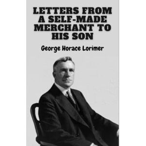 Horace Lorimer, George Letters from a Self-Made Merchant to His Son (Illustrated) Horace Lorimer, George Letters from a Self-Made Merchant to His Son (Illustrated)