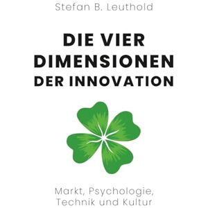 Leuthold, Stefan B. Die vier Dimensionen der Innovation: Markt, Psychologie, Technik und Kultur Leuthold, Stefan B. Die vier Dimensionen der Innovation: Markt, Psychologie, Technik und Kultur