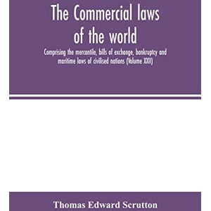 Edward Scrutton, Thomas The Commercial laws of the world, comprising the mercantile, bills of exchange, bankruptcy and maritime laws of civilised nations (Volume XXII) Edward Scrutton, Thomas The Commercial laws of the world, comprising the mercantile, bills of exchange, bankruptcy and maritime laws of civilised nations (Volume XXII)
