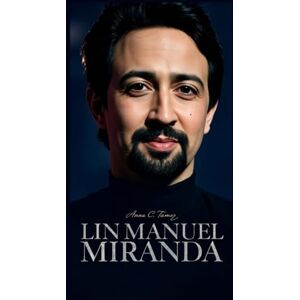 C. Tamez, Anna LIN-MANUEL MIRANDA: How A Creative Disruptor Turned Rap Into Revolution invites readers to rediscover the man who transformed musical theatre and made the world sing along C. Tamez, Anna LIN-MANUEL MIRANDA: How A Creative Disruptor Turned Rap Into Revolution invites readers to rediscover the man who transformed musical theatre and made the world sing along