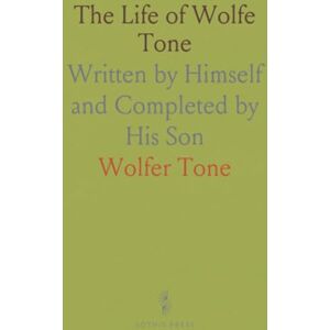 Wolfer, Tone The Life of Wolfe Tone: Written by Himself and Completed by His Son Wolfer, Tone The Life of Wolfe Tone: Written by Himself and Completed by His Son