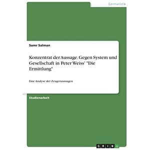 Salman, Samr Konzentrat der Aussage. Gegen System und Gesellschaft in Peter Weiss' "Die Ermittlung": Eine Analyse der Zeugenaussagen Salman, Samr Konzentrat der Aussage. Gegen System und Gesellschaft in Peter Weiss' "Die Ermittlung": Eine Analyse der Zeugenaussagen