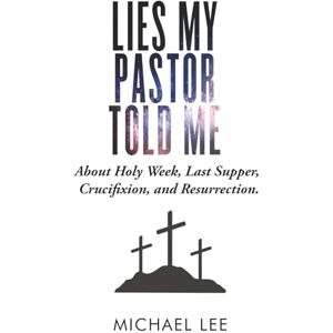 Lee Lies My Pastor Told Me: About Holy Week, Last Supper, Crucifixion, and Resurrection Lee Lies My Pastor Told Me: About Holy Week, Last Supper, Crucifixion, and Resurrection