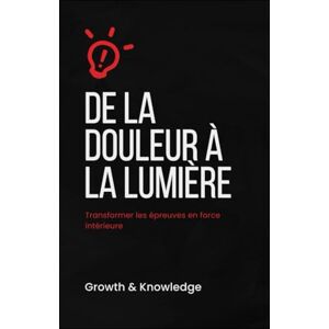 Knowledge, Growth and De la douleur à la lumière: Transformer les épreuves en force intérieure Knowledge, Growth and De la douleur à la lumière: Transformer les épreuves en force intérieure