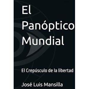 Mansilla, José Luis El Panóptico Mundial: El Crepúsculo de la libertad (Mentalidad operativa) Mansilla, José Luis El Panóptico Mundial: El Crepúsculo de la libertad (Mentalidad operativa)