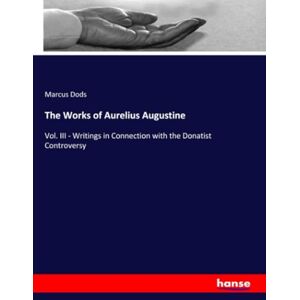 Dods, Marcus Dods The Works of Aurelius Augustine: Vol. III Writings in Connection with the Donatist Controversy Dods, Marcus Dods The Works of Aurelius Augustine: Vol. III Writings in Connection with the Donatist Controversy