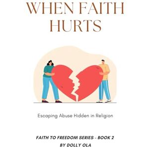 Ola, Dolly When Faith Hurts: Escaping Abuse Hidden in Religion Ola, Dolly When Faith Hurts: Escaping Abuse Hidden in Religion