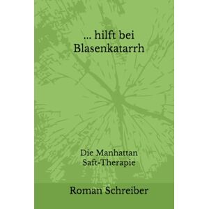 Schreiber, Dr. Roman ... hilft bei Blasenkatarrh: Die Manhattan Saft-Therapie Schreiber, Dr. Roman ... hilft bei Blasenkatarrh: Die Manhattan Saft-Therapie