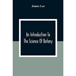Lee An Introduction To The Science Of Botany: Chiefly Extracted From The Works Of Linnaeus; To Which Are Added, Several New Tables And Notes And A Life Of The Author Lee An Introduction To The Science Of Botany: Chiefly Extracted From The Works Of Linnaeus; To Which Are Added, Several New Tables And Notes And A Life Of The Author