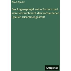 Zander, Adolf Der Augenspiegel: seine Formen und sein Gebrauch nach den vorhandenen Quellen zusammengestellt Zander, Adolf Der Augenspiegel: seine Formen und sein Gebrauch nach den vorhandenen Quellen zusammengestellt