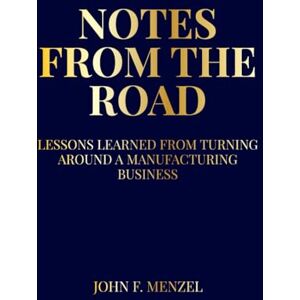 Menzel, John F. Notes From the Road: Lessons Learned from Turning Around and Building a Manufacturing Business Menzel, John F. Notes From the Road: Lessons Learned from Turning Around and Building a Manufacturing Business