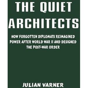 Varner, Julian The Quiet Architects: How Forgotten Diplomats Reimagined Power After World War II and Designed the Post-War Order Varner, Julian The Quiet Architects: How Forgotten Diplomats Reimagined Power After World War II and Designed the Post-War Order