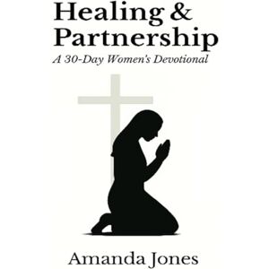 Jones, Amanda Healing & Partnership: A 30-Day Women’s Devotional: A Christian Devotional for Emotional Healing, Spiritual Growth, and Faith-Based Marriage Renewal Jones, Amanda Healing & Partnership: A 30-Day Women’s Devotional: A Christian Devotional for Emotional Healing, Spiritual Growth, and Faith-Based Marriage Renewal