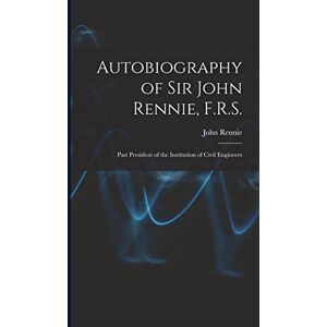 Autobiography of Sir John Rennie, F.R.S.: Past President of the Institution of Civil Engineers Autobiography of Sir John Rennie, F.R.S.: Past President of the Institution of Civil Engineers