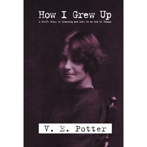 Potter, Violet E. How I Grew Up: A Girl's Story of Learning and Loss in an Era of Change Potter, Violet E. How I Grew Up: A Girl's Story of Learning and Loss in an Era of Change