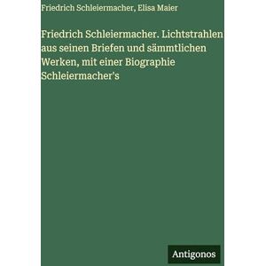 Schleiermacher, Friedrich Friedrich Schleiermacher. Lichtstrahlen aus seinen Briefen und sämmtlichen Werken, mit einer Biographie Schleiermacher's Schleiermacher, Friedrich Friedrich Schleiermacher. Lichtstrahlen aus seinen Briefen und sämmtlichen Werken, mit einer Biographie Schleiermacher's