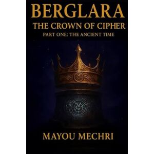 MAYOU, MECHERI Berglara: The Crown of the Cipher Part One – The Ancient Time: Part One – The Ancient Time (A Fantasy Saga of Prophecy, Betrayal, and Hidden Destiny) MAYOU, MECHERI Berglara: The Crown of the Cipher Part One – The Ancient Time: Part One – The Ancient Time (A Fantasy Saga of Prophecy, Betrayal, and Hidden Destiny)