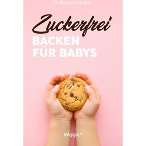 Lederbogen, Franka Zuckerfrei Backen für Babys: Das große Backbuch mit zuckerfreien Beikost-Rezepten speziell für Babys und Kleinkinder Lederbogen, Franka Zuckerfrei Backen für Babys: Das große Backbuch mit zuckerfreien Beikost-Rezepten speziell für Babys und Kleinkinder