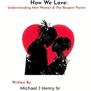 Henry Sr, Mr Michael J How We Love: Understanding Men Women & The Respect Factor Henry Sr, Mr Michael J How We Love: Understanding Men Women & The Respect Factor
