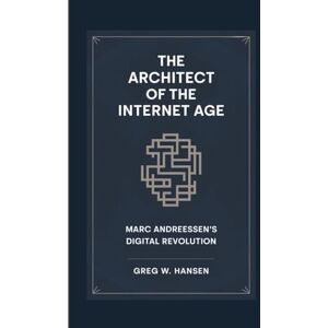 W. Hansen, Greg THE ARCHITECT OF THE INTERNET AGE: Marc Andreessen’s Digital Revolution W. Hansen, Greg THE ARCHITECT OF THE INTERNET AGE: Marc Andreessen’s Digital Revolution