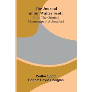 The Journal Of Sir Walter Scott; From The Original Manuscript At Abbotsford The Journal Of Sir Walter Scott; From The Original Manuscript At Abbotsford