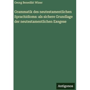 Winer, Georg Benedikt Grammatik des neutestamentlichen Sprachidioms: als sichere Grundlage der neutestamentlichen Exegese Winer, Georg Benedikt Grammatik des neutestamentlichen Sprachidioms: als sichere Grundlage der neutestamentlichen Exegese
